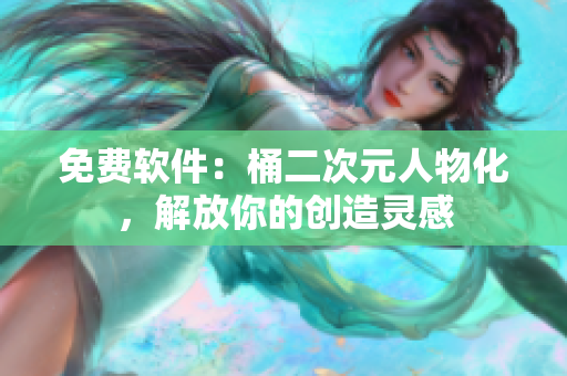 免费软件：桶二次元人物化，解放你的创造灵感