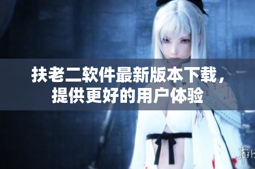 扶老二软件最新版本下载，提供更好的用户体验