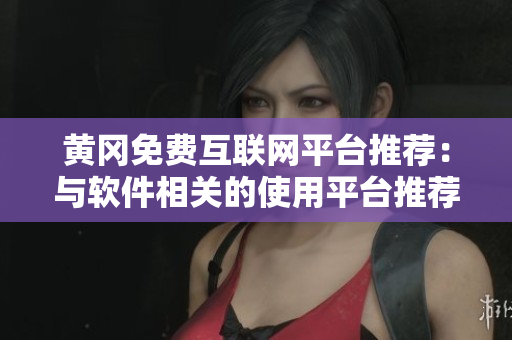 黄冈免费互联网平台推荐：与软件相关的使用平台推荐