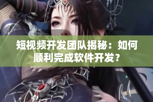 短视频开发团队揭秘：如何顺利完成软件开发？