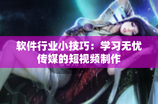 软件行业小技巧：学习无忧传媒的短视频制作