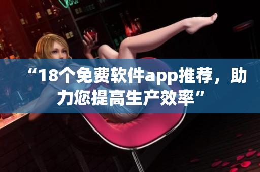 “18个免费软件app推荐，助力您提高生产效率”