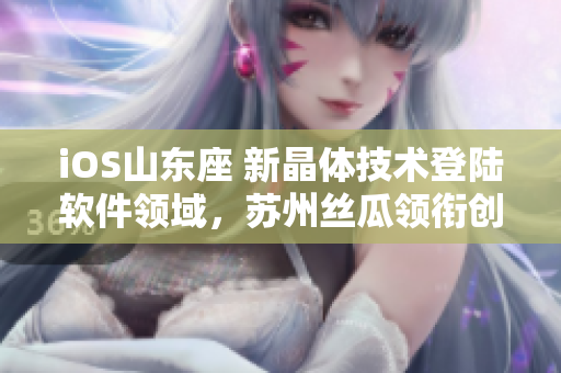 iOS山东座 新晶体技术登陆软件领域，苏州丝瓜领衔创新