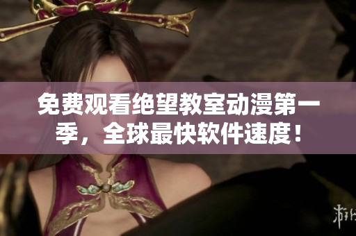 免费观看绝望教室动漫第一季，全球最快软件速度！