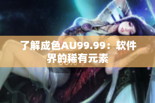 了解成色AU99.99：软件界的稀有元素
