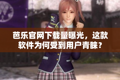 芭乐官网下载量曝光，这款软件为何受到用户青睐？