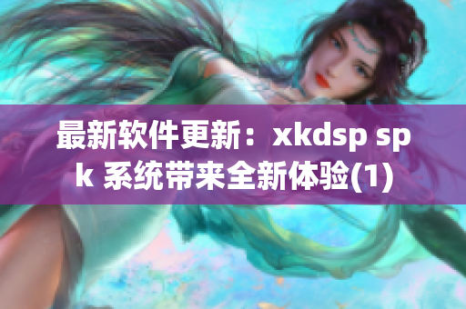 最新软件更新：xkdsp spk 系统带来全新体验(1)