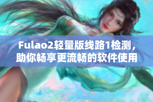 Fulao2轻量版线路1检测，助你畅享更流畅的软件使用
