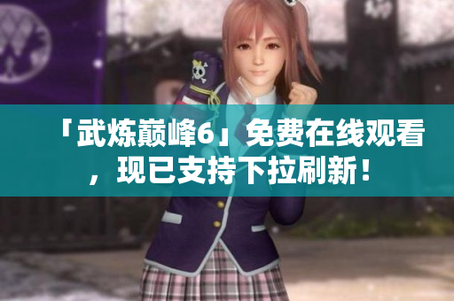 「武炼巅峰6」免费在线观看，现已支持下拉刷新！