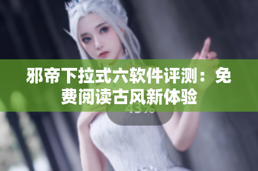 邪帝下拉式六软件评测：免费阅读古风新体验