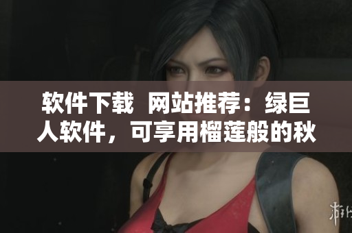 软件下载  网站推荐：绿巨人软件，可享用榴莲般的秋葵风味！