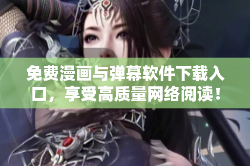 免费漫画与弹幕软件下载入口，享受高质量网络阅读！