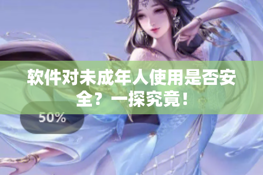软件对未成年人使用是否安全？一探究竟！