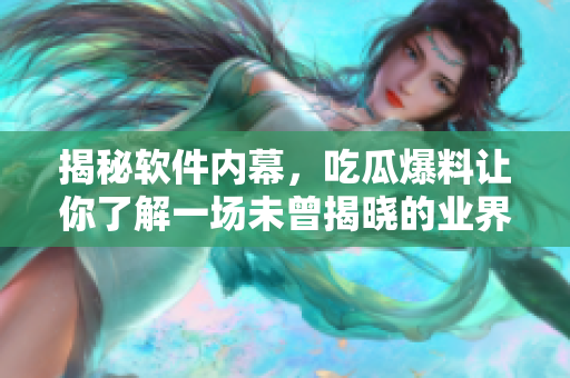 揭秘软件内幕，吃瓜爆料让你了解一场未曾揭晓的业界秘辛