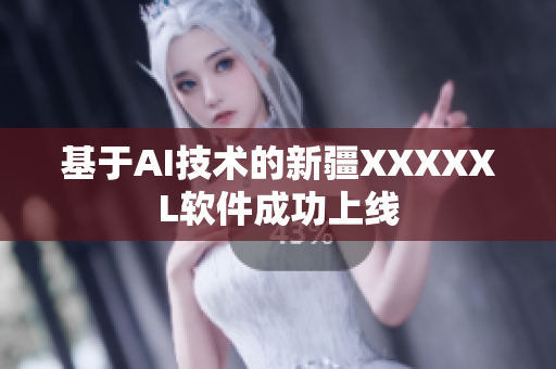 基于AI技术的新疆XXXXXL软件成功上线