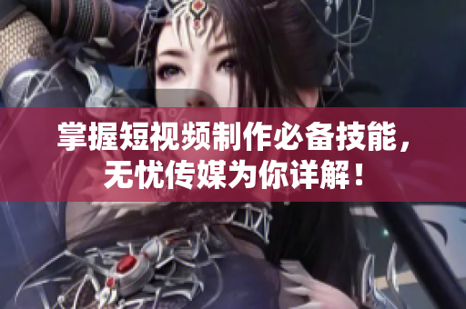 掌握短视频制作必备技能，无忧传媒为你详解！