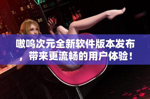 嗷呜次元全新软件版本发布，带来更流畅的用户体验！