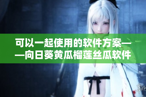可以一起使用的软件方案——向日葵黄瓜榴莲丝瓜软件组合