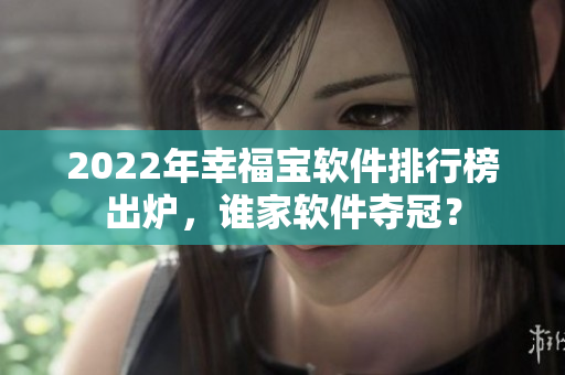 2022年幸福宝软件排行榜出炉，谁家软件夺冠？