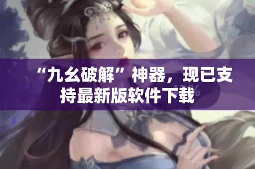 “九幺破解”神器，现已支持最新版软件下载