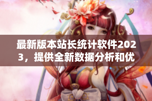 最新版本站长统计软件2023，提供全新数据分析和优化功能