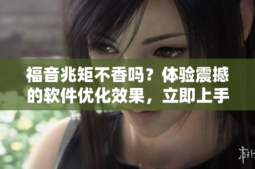 福音兆矩不香吗？体验震撼的软件优化效果，立即上手！