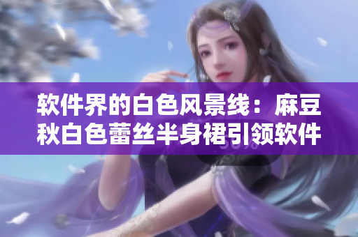 软件界的白色风景线：麻豆秋白色蕾丝半身裙引领软件时尚