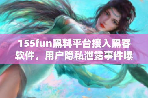 155fun黑料平台接入黑客软件，用户隐私泄露事件曝光