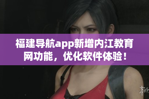 福建导航app新增内江教育网功能，优化软件体验！