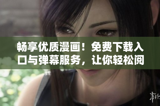 畅享优质漫画！免费下载入口与弹幕服务，让你轻松阅读漫画