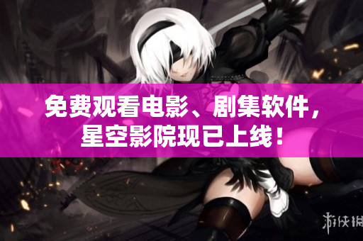 免费观看电影、剧集软件，星空影院现已上线！