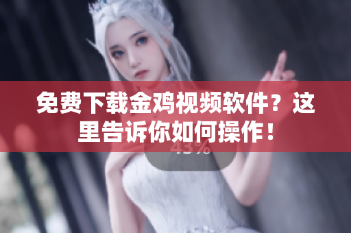 免费下载金鸡视频软件？这里告诉你如何操作！
