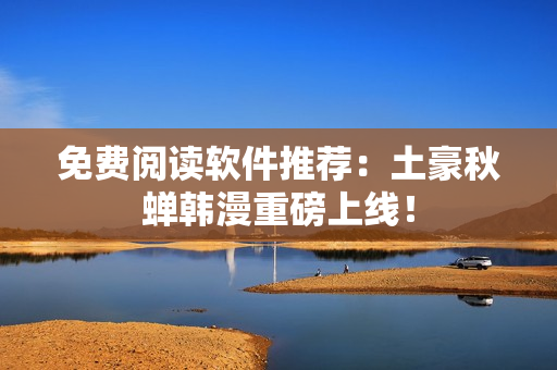 免费阅读软件推荐：土豪秋蝉韩漫重磅上线！