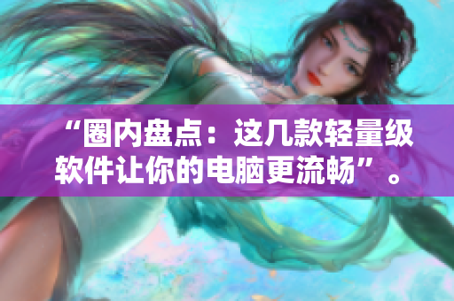 “圈内盘点：这几款轻量级软件让你的电脑更流畅”。