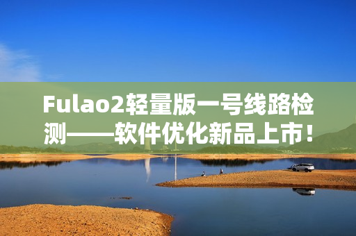 Fulao2轻量版一号线路检测——软件优化新品上市！