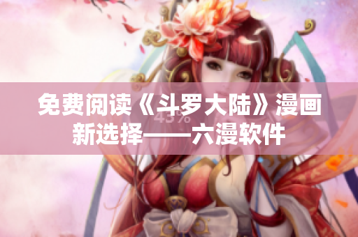 免费阅读《斗罗大陆》漫画新选择——六漫软件