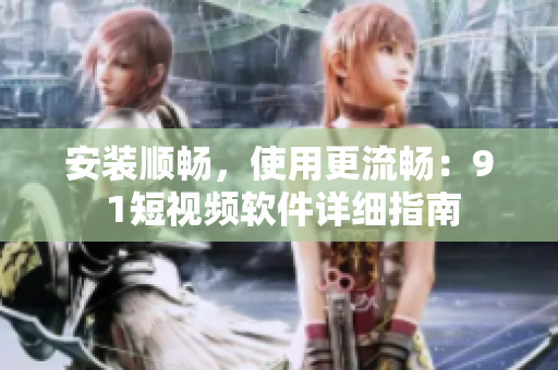 安装顺畅，使用更流畅：9 1短视频软件详细指南