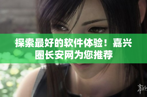 探索最好的软件体验！嘉兴圈长安网为您推荐