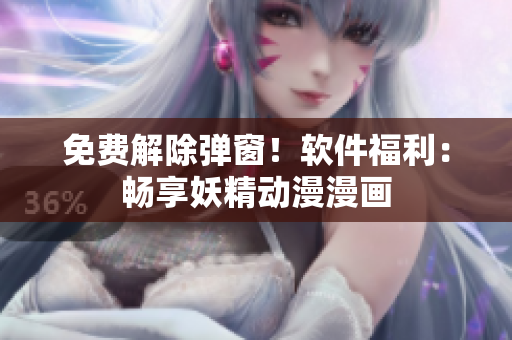 免费解除弹窗！软件福利：畅享妖精动漫漫画
