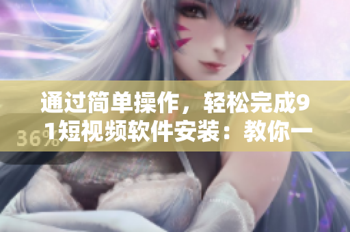 通过简单操作，轻松完成9 1短视频软件安装：教你一步步安装短视频软件