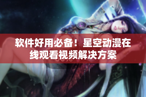 软件好用必备！星空动漫在线观看视频解决方案