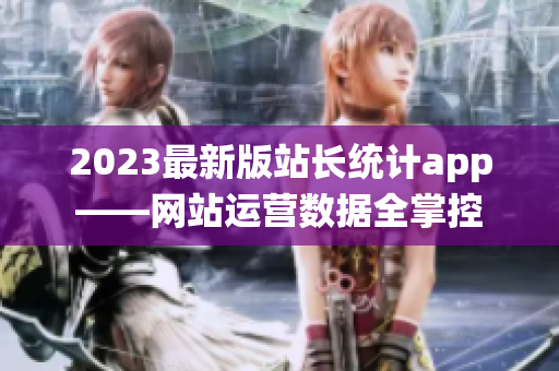 2023最新版站长统计app——网站运营数据全掌控