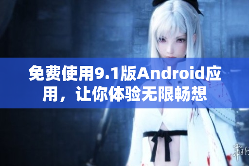 免费使用9.1版Android应用，让你体验无限畅想