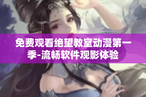 免费观看绝望教室动漫第一季-流畅软件观影体验