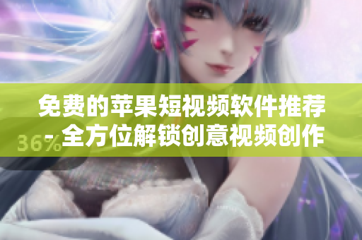 免费的苹果短视频软件推荐 - 全方位解锁创意视频创作