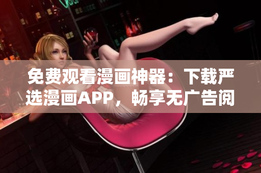 免费观看漫画神器：下载严选漫画APP，畅享无广告阅读体验！
