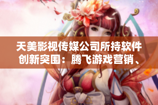 天美影视传媒公司所持软件创新突围：腾飞游戏营销、制作破局