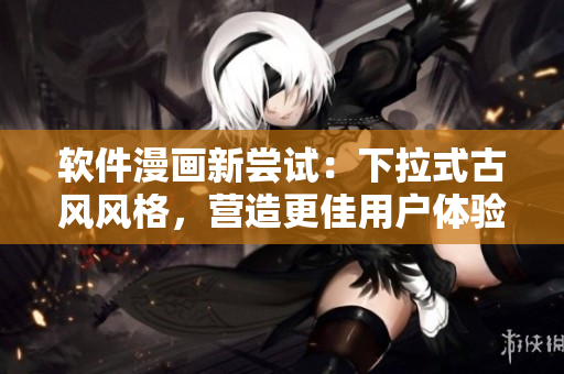 软件漫画新尝试：下拉式古风风格，营造更佳用户体验