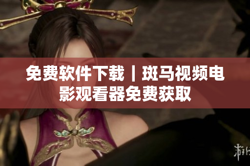 免费软件下载｜斑马视频电影观看器免费获取