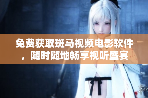 免费获取斑马视频电影软件，随时随地畅享视听盛宴
